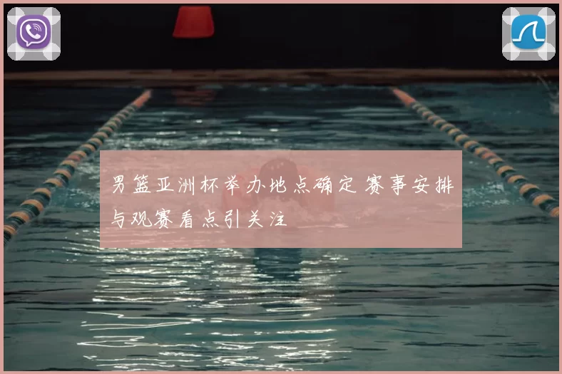 男篮亚洲杯举办地点确定 赛事安排与观赛看点引关注