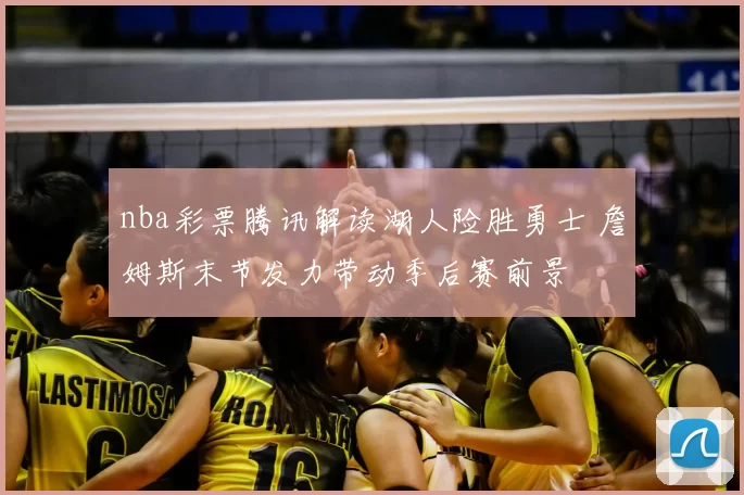 nba彩票腾讯解读湖人险胜勇士 詹姆斯末节发力带动季后赛前景