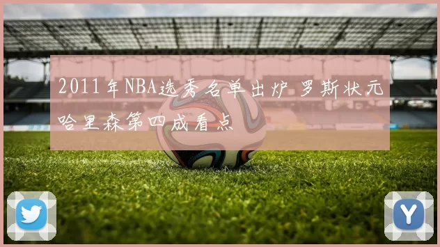 2011年NBA选秀名单出炉 罗斯状元哈里森第四成看点