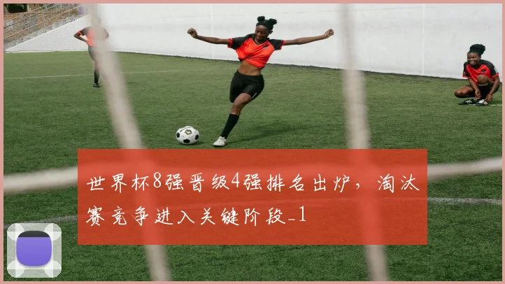 世界杯8强晋级4强排名出炉,淘汰赛竞争进入关键阶段_1