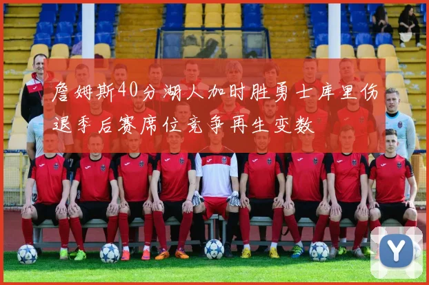 詹姆斯40分湖人加时胜勇士库里伤退季后赛席位竞争再生变数