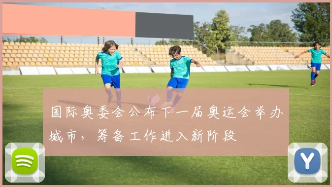 国际奥委会公布下一届奥运会举办城市，筹备工作进入新阶段