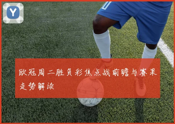 欧冠周二胜负彩焦点战前瞻与赛果走势解读