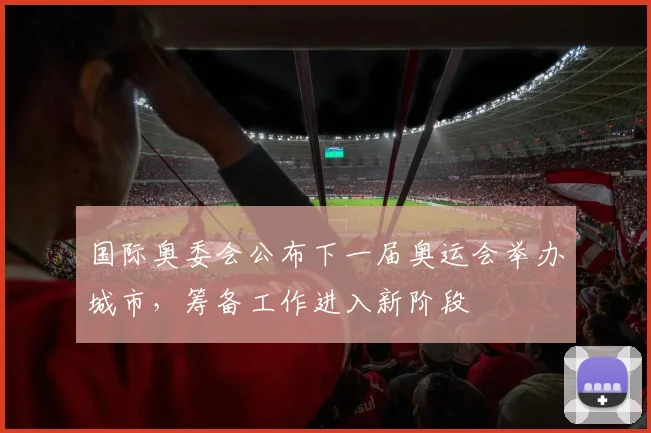 国际奥委会公布下一届奥运会举办城市,筹备工作进入新阶段