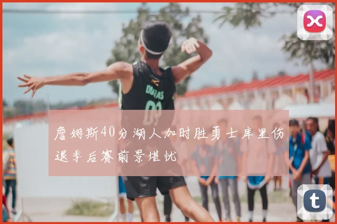 詹姆斯40分湖人加时胜勇士库里伤退季后赛前景堪忧