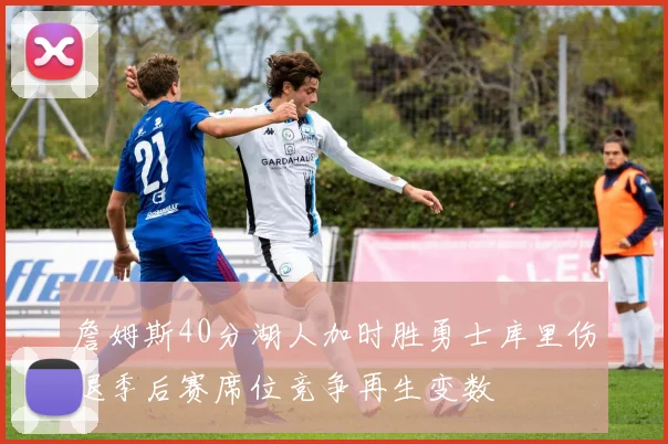 詹姆斯40分湖人加时胜勇士库里伤退季后赛席位竞争再生变数